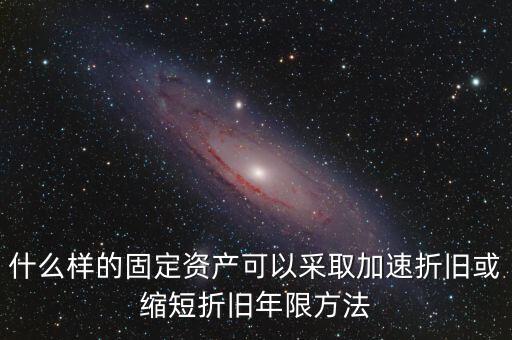 什么樣的固定資產(chǎn)可以加速折舊，什么樣的固定資產(chǎn)可以采取加速折舊或縮短折舊年限方法