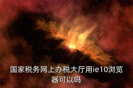 國家稅務網上辦稅大廳用ie10瀏覽器可以嗎