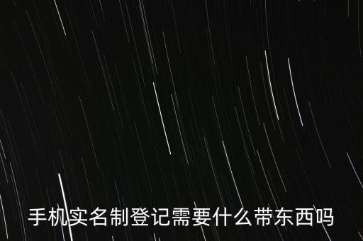 實名采集要帶什么，手機實名制登記需要什么帶東西嗎