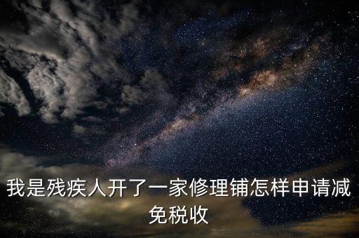 殘疾人修理免什么稅，我是殘疾人開了一家修理鋪怎樣申請(qǐng)減免稅收