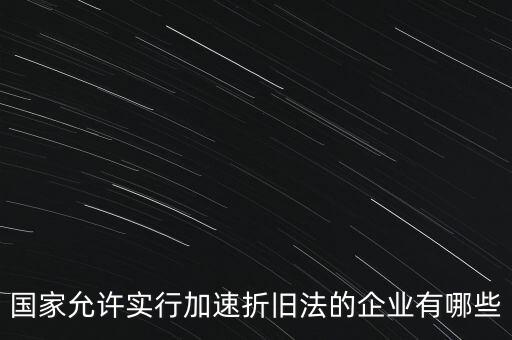 國家允許實(shí)行加速折舊法的企業(yè)有哪些