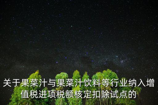 什么是核定扣除，關于果菜汁與果菜汁飲料等行業(yè)納入增值稅進項稅額核定扣除試點的
