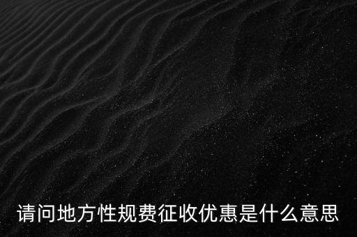 地稅局規(guī)費(fèi)是什么意思，請(qǐng)問(wèn)地方性規(guī)費(fèi)征收優(yōu)惠是什么意思