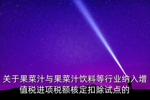 關(guān)于果菜汁與果菜汁飲料等行業(yè)納入增值稅進(jìn)項稅額核定扣除試點的