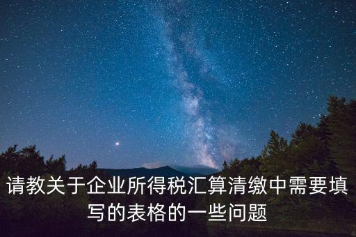 匯算清繳根據(jù)什么表，請教關(guān)于企業(yè)所得稅匯算清繳中需要填寫的表格的一些問題