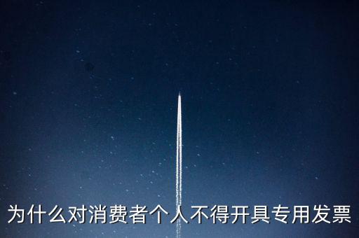 為什么對(duì)消費(fèi)者個(gè)人不得開(kāi)具專(zhuān)用發(fā)票