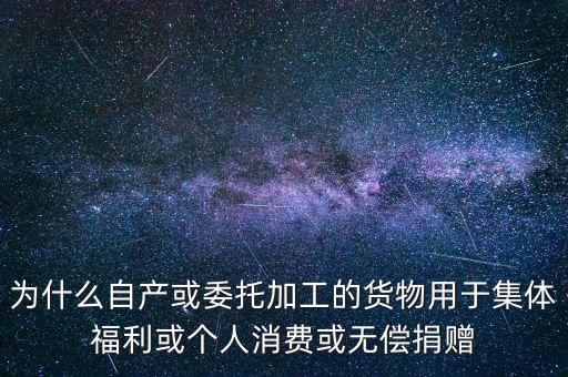 為什么自產(chǎn)或委托加工的貨物用于集體福利或個(gè)人消費(fèi)或無償捐贈