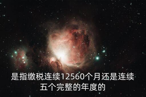 年度完稅憑證是什么，是指繳稅連續(xù)12560個(gè)月還是連續(xù)五個(gè)完整的年度的