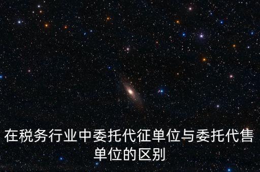 代征代售是什么意思，在稅務(wù)行業(yè)中委托代征單位與委托代售單位的區(qū)別