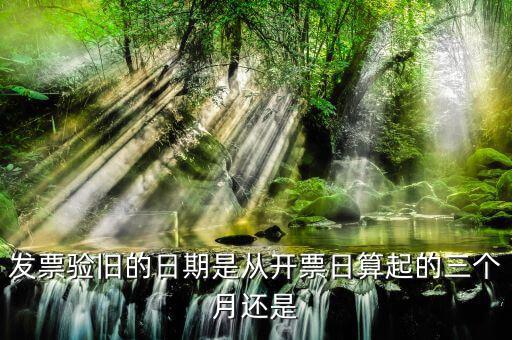 發(fā)票在什么時候驗舊，發(fā)票驗舊的日期是從開票日算起的三個月還是