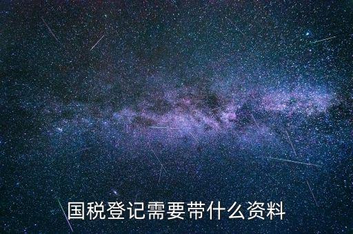 國(guó)稅稅務(wù)登記需要什么，國(guó)稅登記需要帶什么資料