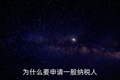 一般納稅人企業(yè)是什么原因，企業(yè)為什么要申請一般納稅人