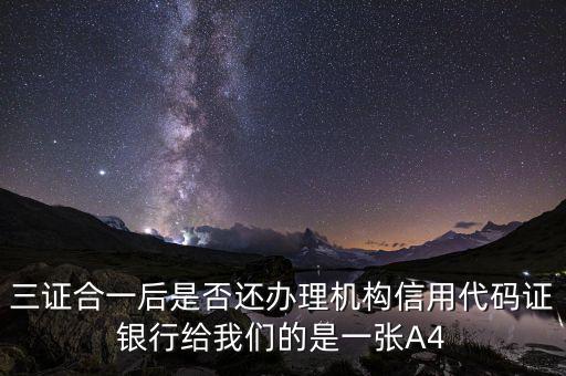 三證合一后名字叫什么，三證合一后是否還辦理機(jī)構(gòu)信用代碼證銀行給我們的是一張A4