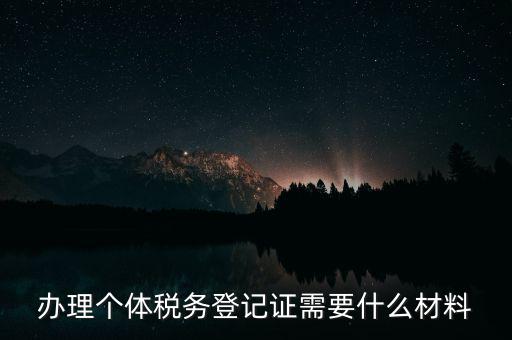個(gè)體戶稅務(wù)登記需要什么資料，辦理個(gè)體稅務(wù)登記證需要什么材料