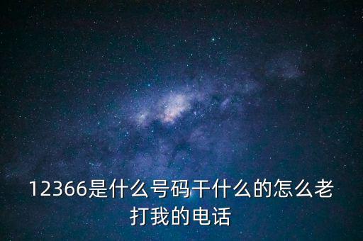 12366稅務(wù)熱線做什么，12366是什么號(hào)碼干什么的怎么老打我的電話