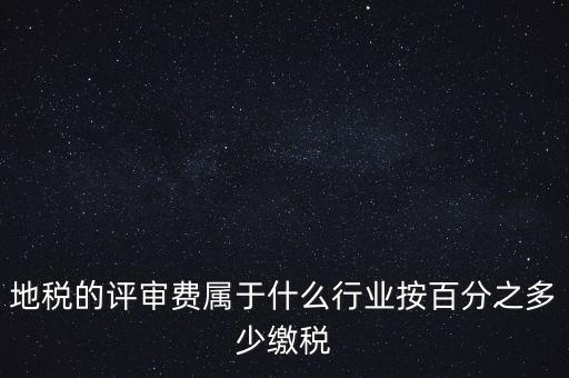 地稅局所屬行業(yè)是什么，地稅的評審費屬于什么行業(yè)按百分之多少繳稅