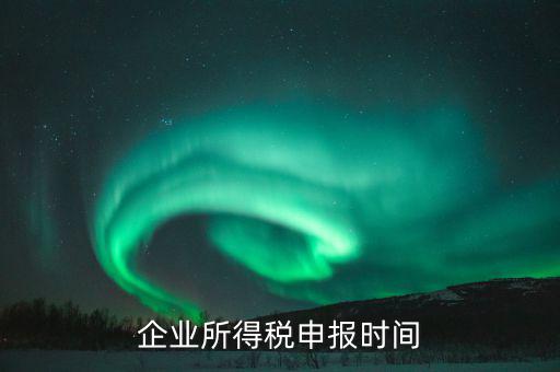 什么時(shí)候企業(yè)報(bào)稅，什么時(shí)間報(bào)企業(yè)所得稅年度納稅