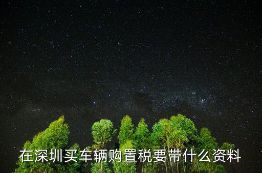 深圳購(gòu)置稅需要什么材料，深圳新車購(gòu)置稅在哪交 需要什么材料
