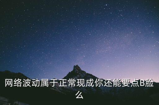網(wǎng)絡(luò)波動(dòng)屬于正?，F(xiàn)成你還能要點(diǎn)B臉么