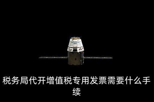 代增值稅專用發(fā)票需要什么資料，稅務(wù)局代增值稅專用發(fā)票需要什么資料