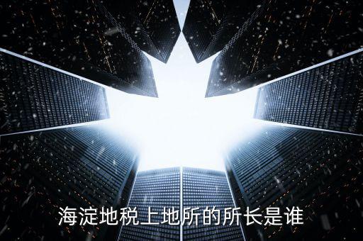 地稅局所長是做什么，海淀地稅上地所的所長是誰