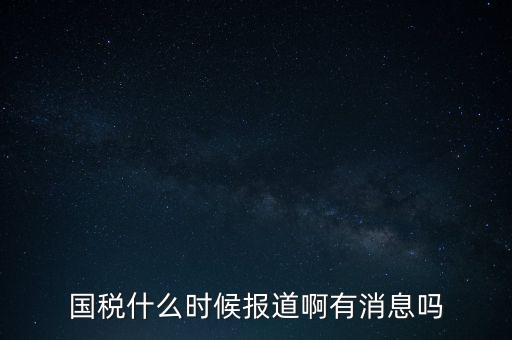 國稅一般什么時候報道，國稅和地稅一般什么時候報