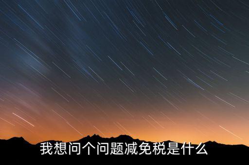 2016國(guó)稅減免什么意思，我想問個(gè)問題減免稅是什么