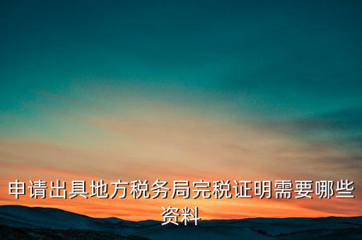 開具完稅證明需要什么資料，申請出具地方稅務局完稅證明需要哪些資料