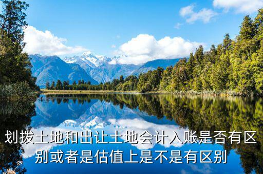 劃撥土地返還款是什么，劃撥土地和出讓土地會(huì)計(jì)入賬是否有區(qū)別或者是估值上是不是有區(qū)別