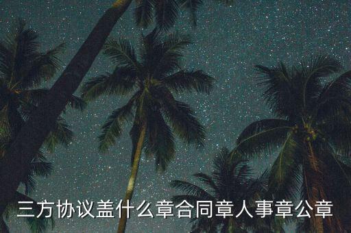 三方扣款協(xié)議帶什么章，三方協(xié)議蓋什么章合同章人事章公章