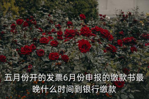 五月份開(kāi)的發(fā)票6月份申報(bào)的繳款書最晚什么時(shí)間到銀行繳款