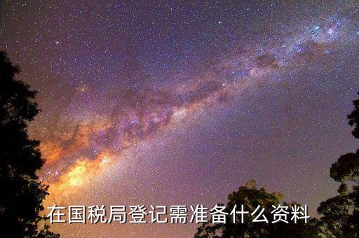 注冊(cè)國(guó)稅需要什么資料，國(guó)稅登記需要帶什么資料