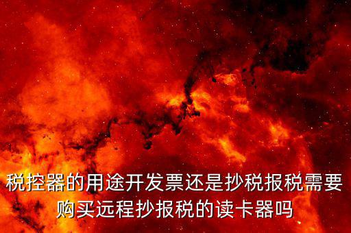 ca棒有什么作用，稅控器的用途開(kāi)發(fā)票還是抄稅報(bào)稅需要購(gòu)買(mǎi)遠(yuǎn)程抄報(bào)稅的讀卡器嗎