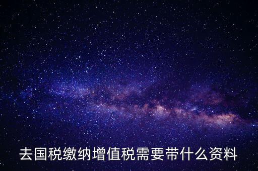 去國稅局帶什么手續(xù)，國稅登記需要帶什么資料