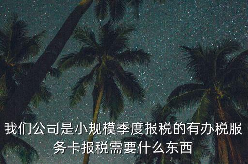 辦稅服務(wù)卡需要帶什么，我們公司是小規(guī)模季度報稅的有辦稅服務(wù)卡報稅需要什么東西