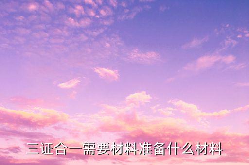 三證合一備案要帶什么資料，已辦理三證合一稅務(wù)備案需要什么資料