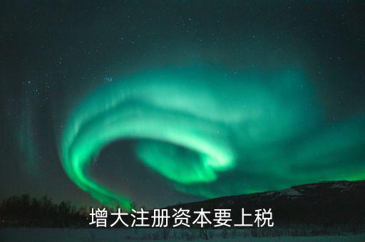 增加注冊資本需要交什么稅，增資都需繳納什么稅種