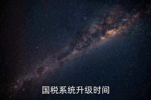 北京國稅系統(tǒng)升級(jí)什么時(shí)候結(jié)束，國稅系統(tǒng)升級(jí)時(shí)間