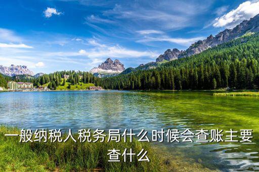 稅務(wù)局什么時(shí)候扎帳，一般納稅人稅務(wù)局什么時(shí)候會(huì)查賬主要查什么
