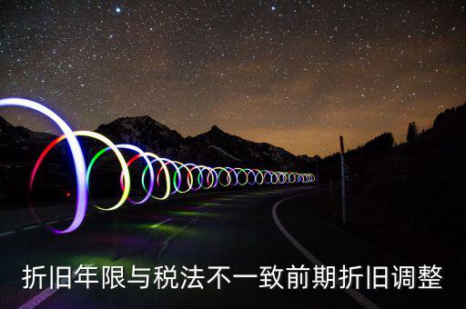 折舊地稅為什么按稅法年限，折舊年限與稅法不一致前期折舊調(diào)整
