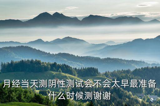 局 兩測(cè) 準(zhǔn)備什么時(shí)候，月經(jīng)當(dāng)天測(cè)陰性測(cè)試會(huì)不會(huì)太早最準(zhǔn)備什么時(shí)候測(cè)謝謝