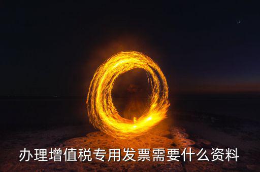 辦理增值稅專(zhuān)用發(fā)票需要什么資料