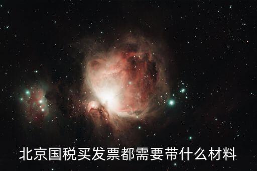 北京國(guó)稅局買票需要帶什么，北京國(guó)稅買發(fā)票都需要帶什么材料