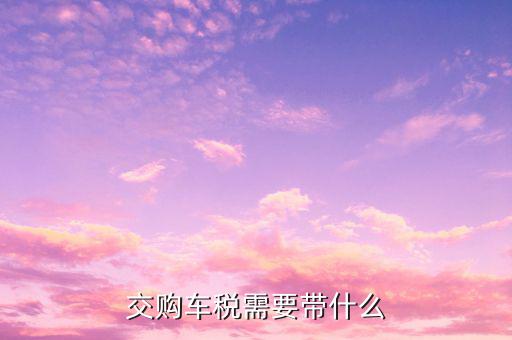 銅陵交購(gòu)車稅需要什么材料，汽車購(gòu)置稅要什么材料