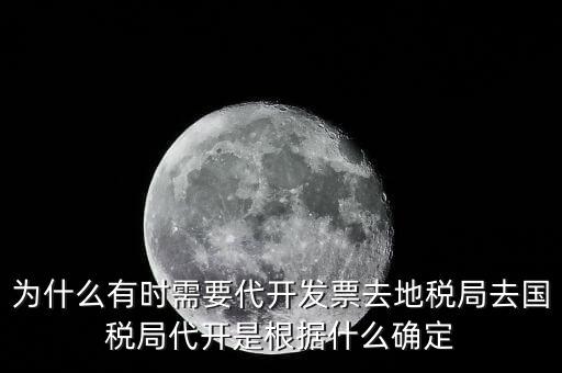 為什么要開(kāi)跨區(qū)域涉稅事項(xiàng)，為什么有時(shí)需要代開(kāi)發(fā)票去地稅局去國(guó)稅局代開(kāi)是根據(jù)什么確定