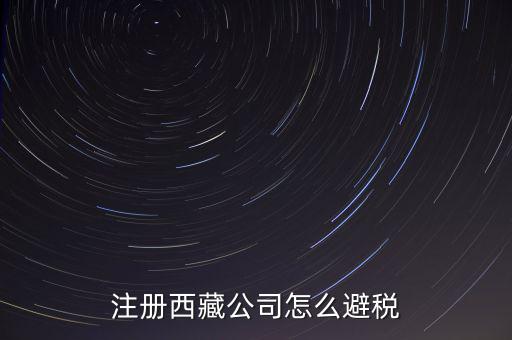 拉薩的企業(yè)有什么稅收，注冊西藏公司怎么避稅