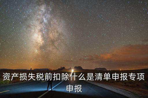 清單申報資產(chǎn)損失提供什么資料，資產(chǎn)損失稅前扣除什么是清單申報專項申報