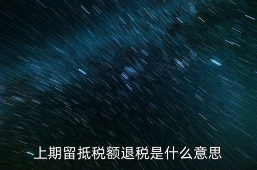 上期留抵稅額是什么，上期留抵稅額退稅是什么意思