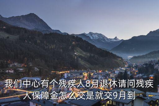 殘疾保障金什么時候交，我們中心有個殘疾人8月退休請問殘疾人保障金怎么交是就交9月到