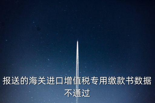 報送的海關(guān)進口增值稅專用繳款書數(shù)據(jù)不通過